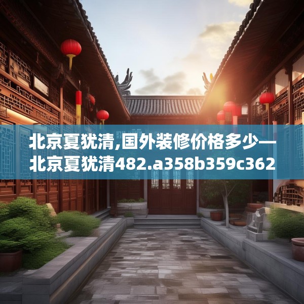北京夏犹清,国外装修价格多少—北京夏犹清482.a358b359c362fgy.369xczxv