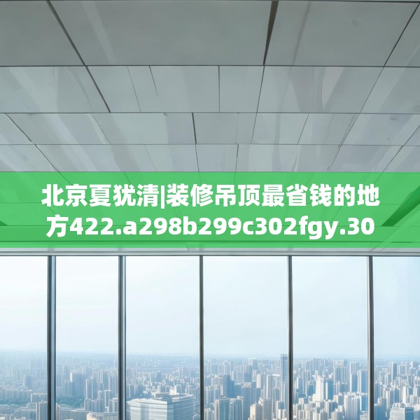 北京夏犹清|装修吊顶最省钱的地方422.a298b299c302fgy.309wew