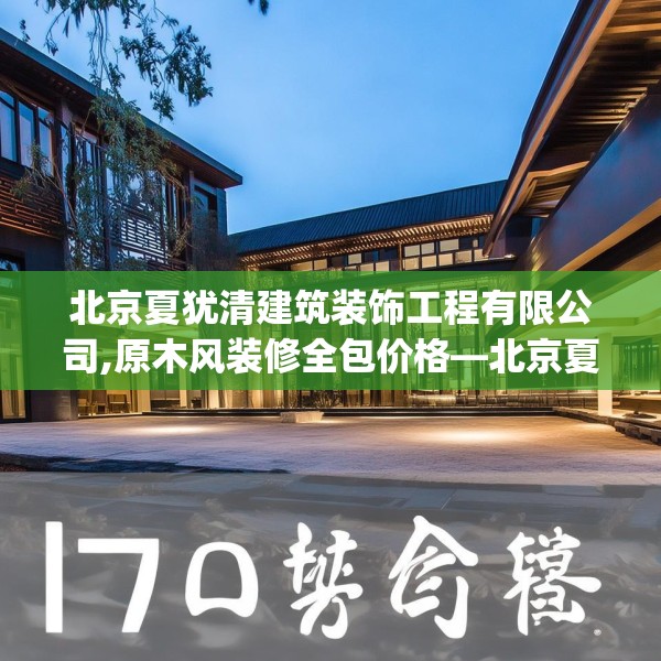 北京夏犹清建筑装饰工程有限公司,原木风装修全包价格—北京夏犹清建筑装饰工程有限公司170.a46b47c50fgy.57wew
