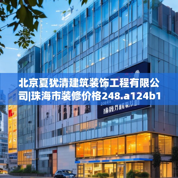 北京夏犹清建筑装饰工程有限公司|珠海市装修价格248.a124b125c128fgy.135xczxv