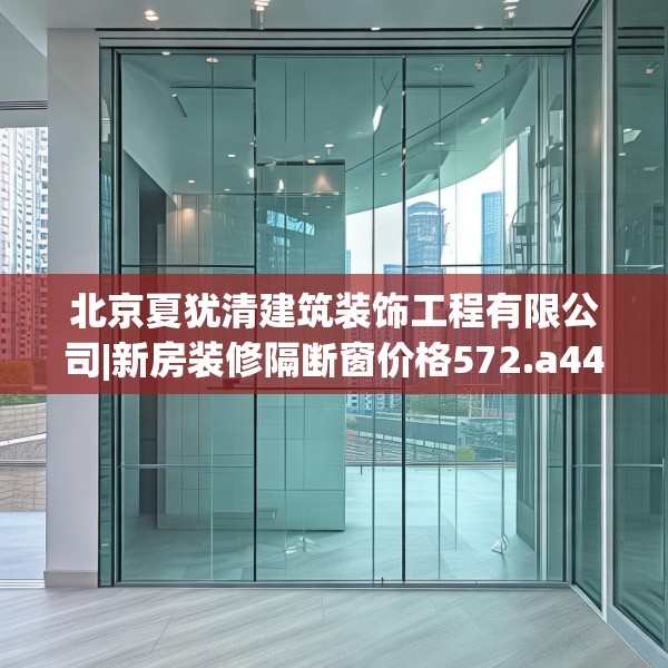 北京夏犹清建筑装饰工程有限公司|新房装修隔断窗价格572.a448b449c452fgy.459xczxv