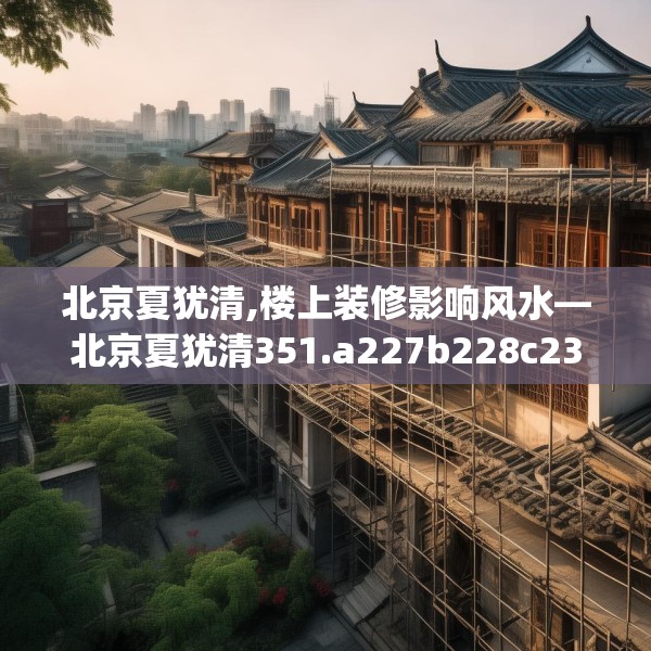 北京夏犹清,楼上装修影响风水—北京夏犹清351.a227b228c231fgy.238fghfd