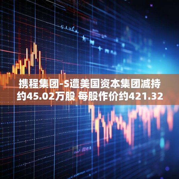 携程集团-S遭美国资本集团减持约45.02万股 每股作价约421.32港元