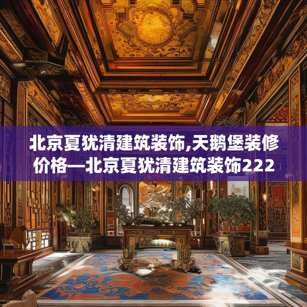北京夏犹清建筑装饰,天鹅堡装修价格—北京夏犹清建筑装饰222.a98b99c102fgy.109dsfds