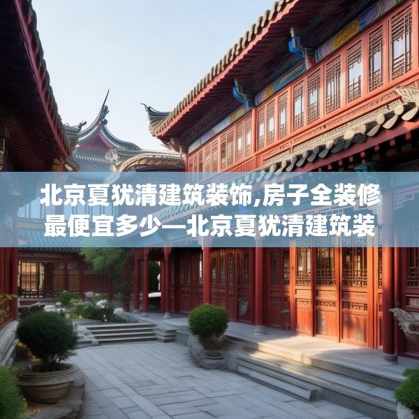 北京夏犹清建筑装饰,房子全装修最便宜多少—北京夏犹清建筑装饰435.a311b312c315fgy.322uyk