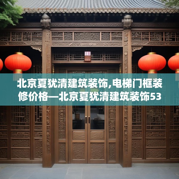北京夏犹清建筑装饰,电梯门框装修价格—北京夏犹清建筑装饰536.a412b413c416fgy.423xczxv