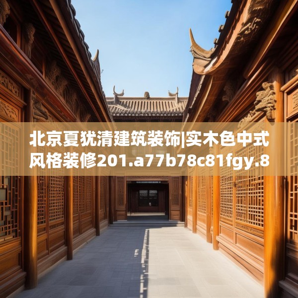 北京夏犹清建筑装饰|实木色中式风格装修201.a77b78c81fgy.88uyk