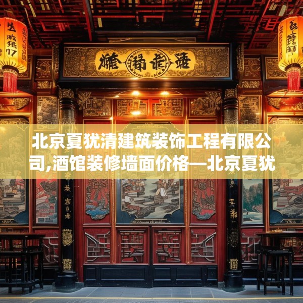 北京夏犹清建筑装饰工程有限公司,酒馆装修墙面价格—北京夏犹清建筑装饰工程有限公司242.a118b119c122fgy.129wew