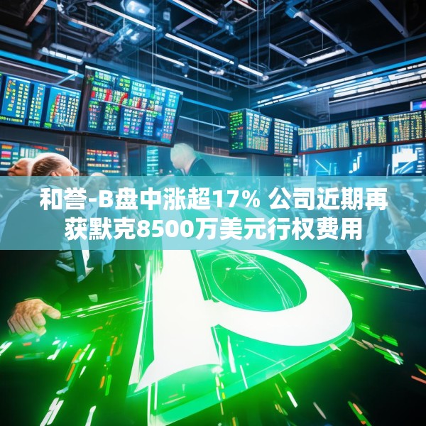 和誉-B盘中涨超17% 公司近期再获默克8500万美元行权费用