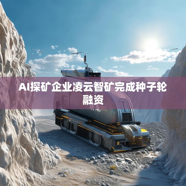 AI探矿企业凌云智矿完成种子轮融资