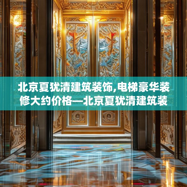 北京夏犹清建筑装饰,电梯豪华装修大约价格—北京夏犹清建筑装饰340.a216b217c220fgy.227dewqe