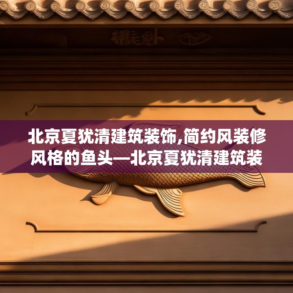 北京夏犹清建筑装饰,简约风装修风格的鱼头—北京夏犹清建筑装饰359.a235b236c239fgy.246bnbn