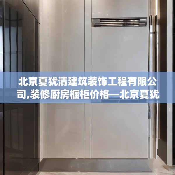 北京夏犹清建筑装饰工程有限公司,装修厨房橱柜价格—北京夏犹清建筑装饰工程有限公司317.a193b194c197fgy.204cvcx