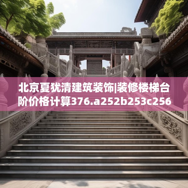 北京夏犹清建筑装饰|装修楼梯台阶价格计算376.a252b253c256fgy.263dewqe