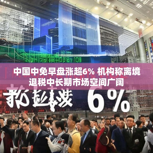 中国中免早盘涨超6% 机构称离境退税中长期市场空间广阔