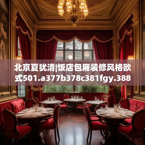 北京夏犹清|饭店包厢装修风格欧式501.a377b378c381fgy.388fhsg