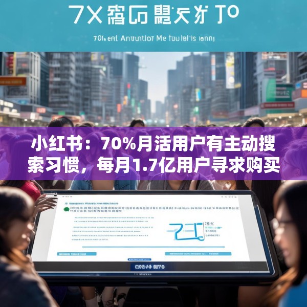 小红书：70%月活用户有主动搜索习惯，每月1.7亿用户寻求购买建议