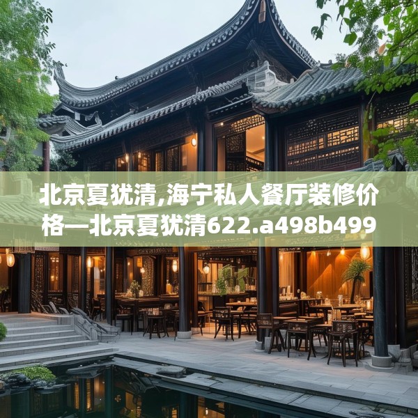 北京夏犹清,海宁私人餐厅装修价格—北京夏犹清622.a498b499c502fgy509