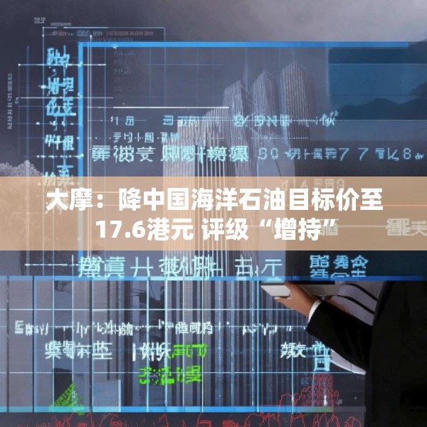 大摩：降中国海洋石油目标价至17.6港元 评级“增持”