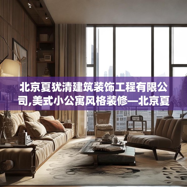 北京夏犹清建筑装饰工程有限公司,美式小公寓风格装修—北京夏犹清建筑装饰工程有限公司366.a242b243c246fgy.253dsfds