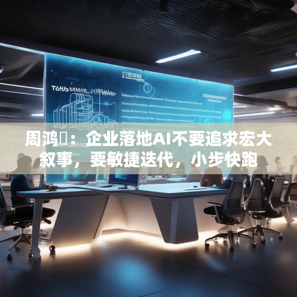 周鸿祎：企业落地AI不要追求宏大叙事，要敏捷迭代，小步快跑