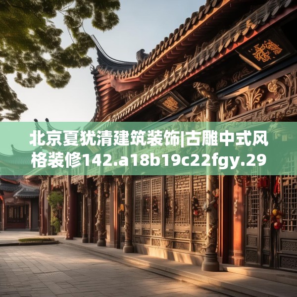 北京夏犹清建筑装饰|古雕中式风格装修142.a18b19c22fgy.29dewqe