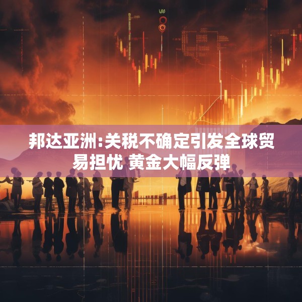 邦达亚洲:关税不确定引发全球贸易担忧 黄金大幅反弹