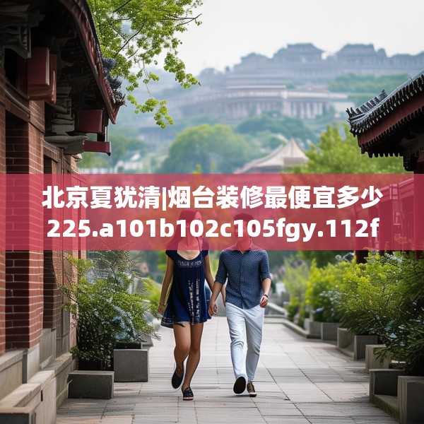 北京夏犹清|烟台装修最便宜多少225.a101b102c105fgy.112fghfd