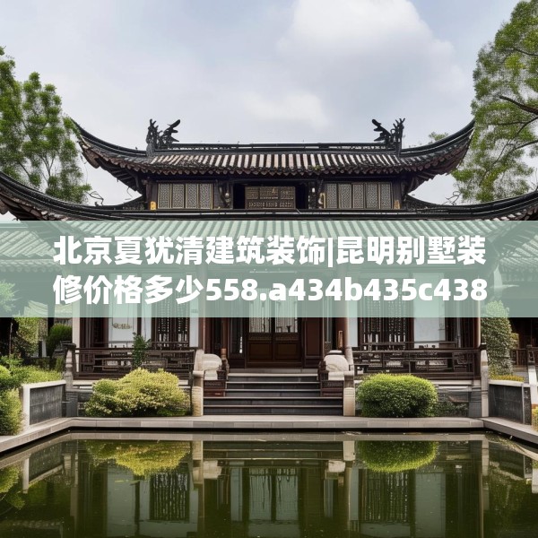 北京夏犹清建筑装饰|昆明别墅装修价格多少558.a434b435c438fgy.445nbn