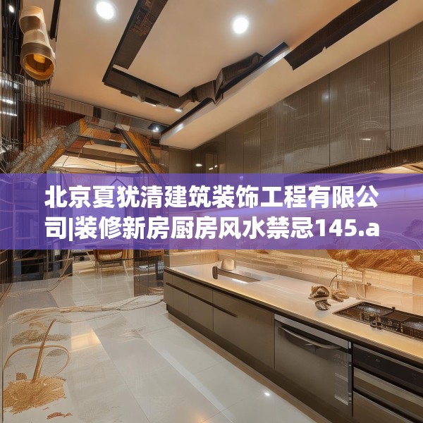 北京夏犹清建筑装饰工程有限公司|装修新房厨房风水禁忌145.a21b22c25fgy.32jhhj