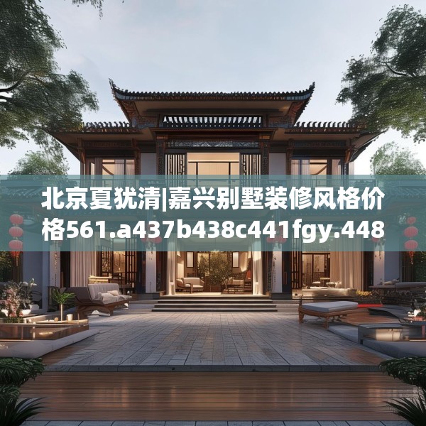 北京夏犹清|嘉兴别墅装修风格价格561.a437b438c441fgy.448uyk