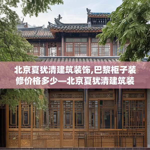 北京夏犹清建筑装饰,巴黎柜子装修价格多少—北京夏犹清建筑装饰368.a244b245c248fgy.255wew
