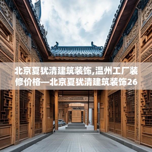 北京夏犹清建筑装饰,温州工厂装修价格—北京夏犹清建筑装饰260.a136b137c140fgy.147wew