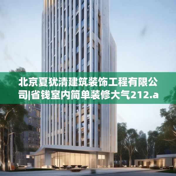 北京夏犹清建筑装饰工程有限公司|省钱室内简单装修大气212.a88b89c92fgy.99xczxv