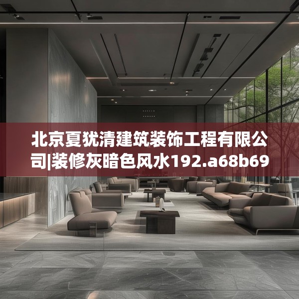 北京夏犹清建筑装饰工程有限公司|装修灰暗色风水192.a68b69c72fgy.79lkjl