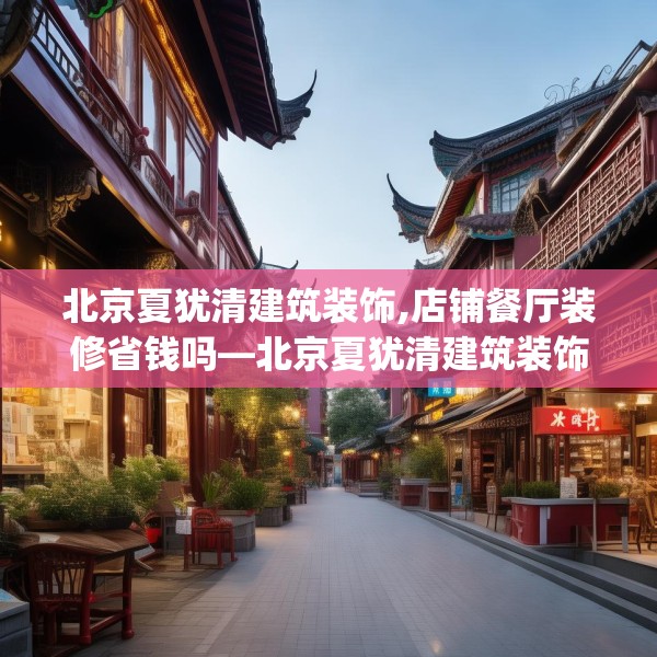 北京夏犹清建筑装饰,店铺餐厅装修省钱吗—北京夏犹清建筑装饰355.a231b232c235fgy.242poiy