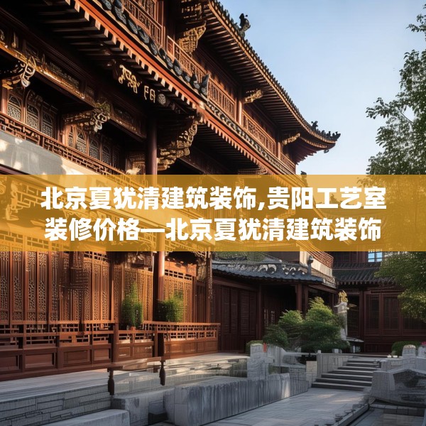 北京夏犹清建筑装饰,贵阳工艺室装修价格—北京夏犹清建筑装饰241.a117b118c121fgy.128fdsfds