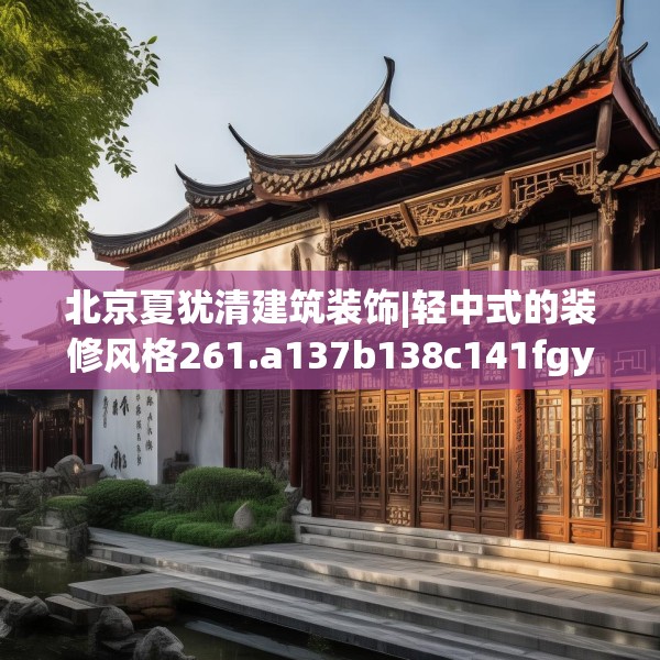 北京夏犹清建筑装饰|轻中式的装修风格261.a137b138c141fgy.148fghfd