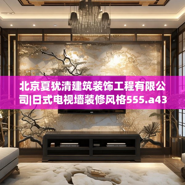 北京夏犹清建筑装饰工程有限公司|日式电视墙装修风格555.a431b432c435fgy.442fhsg