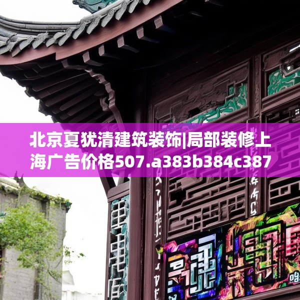 北京夏犹清建筑装饰|局部装修上海广告价格507.a383b384c387fgy.394uyk