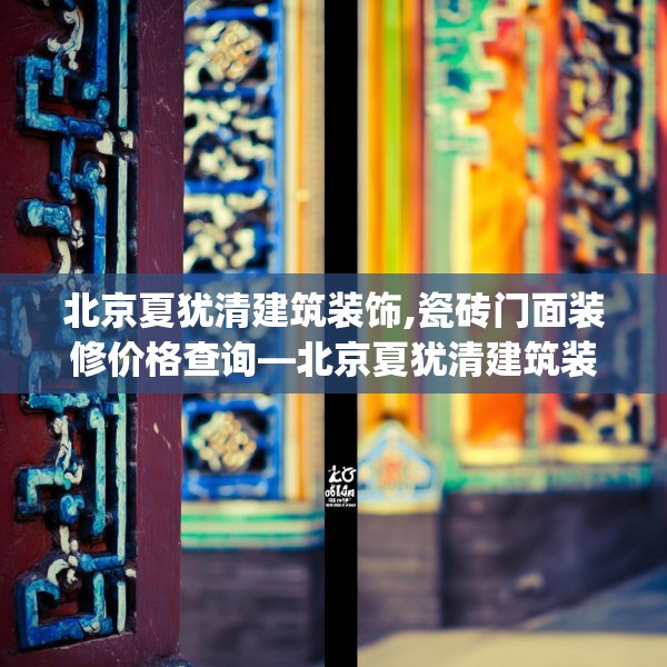 北京夏犹清建筑装饰,瓷砖门面装修价格查询—北京夏犹清建筑装饰249.a125b126c129fgy.136fhsg