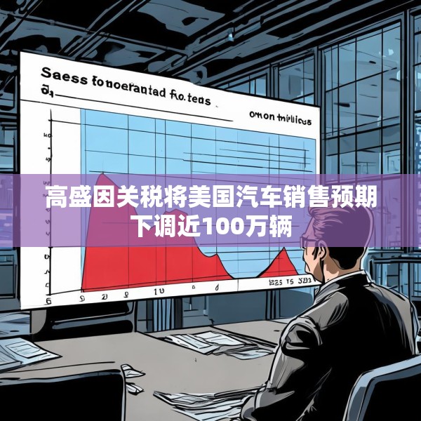 高盛因关税将美国汽车销售预期下调近100万辆