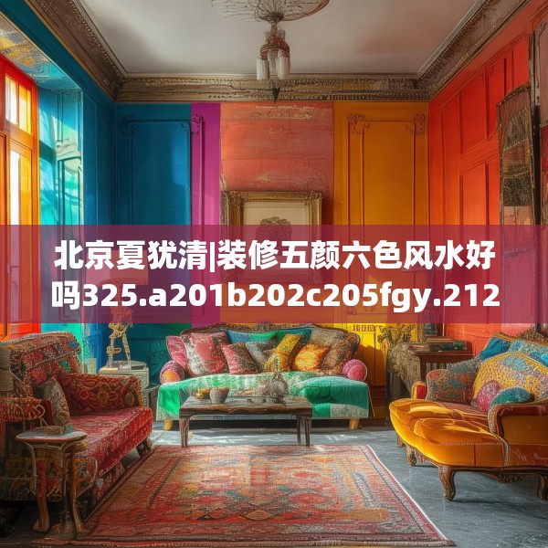 北京夏犹清|装修五颜六色风水好吗325.a201b202c205fgy.212jhhj