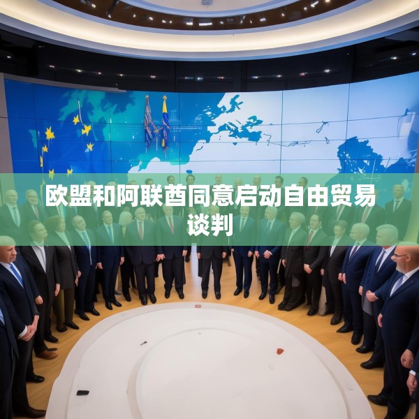 欧盟和阿联酋同意启动自由贸易谈判