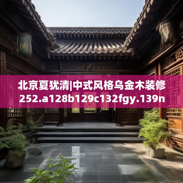 北京夏犹清|中式风格乌金木装修252.a128b129c132fgy.139nbn