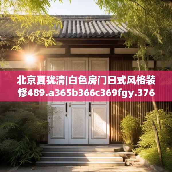 北京夏犹清|白色房门日式风格装修489.a365b366c369fgy.376uyk