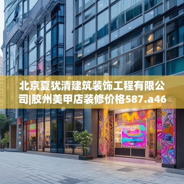 北京夏犹清建筑装饰工程有限公司|胶州美甲店装修价格587.a463b464c467fgy.474cvcx