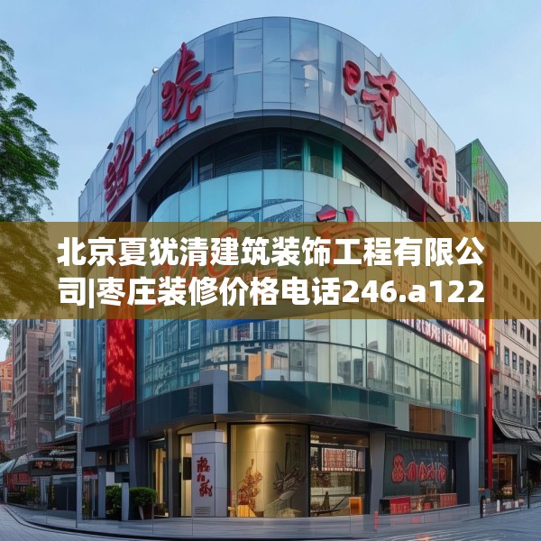 北京夏犹清建筑装饰工程有限公司|枣庄装修价格电话246.a122b123c126fgy.133lkjl