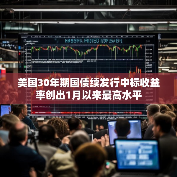 美国30年期国债续发行中标收益率创出1月以来最高水平