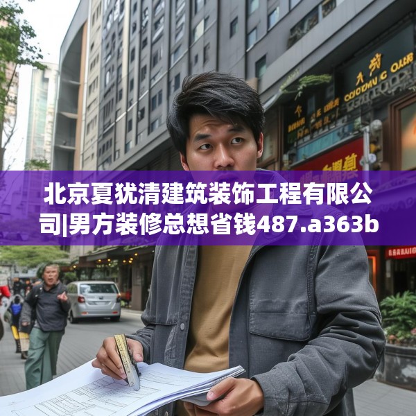北京夏犹清建筑装饰工程有限公司|男方装修总想省钱487.a363b364c367fgy.374jhhj